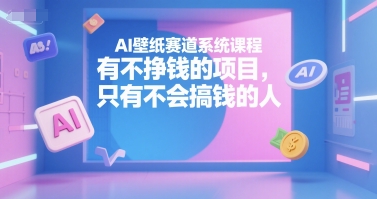AI壁纸赛道系统课程，有不挣钱的项目，只有不会搞钱的人-大鱼聊项目