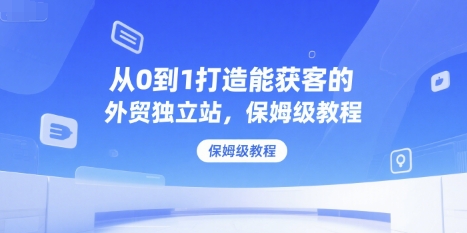 从0到1打造能获客的外贸独立站，保姆级教程-大鱼聊项目
