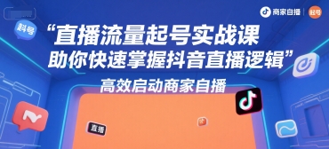 直播流量起号实战课，助你快速掌握抖音直播逻辑，高效启动商家自播-大鱼聊项目