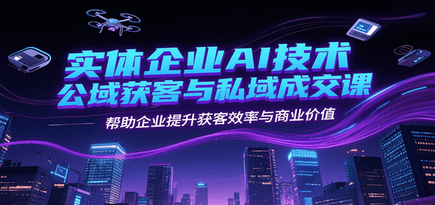 实体企业AI技术公域获客与私域成交课，帮助企业提升获客效率与商业价值-大鱼聊项目