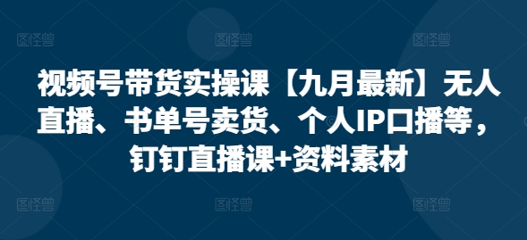 视频号带货实操课【25年7月最新】无人直播、书单号卖货、个人IP口播等，钉钉直播课+资料素材-大鱼聊项目