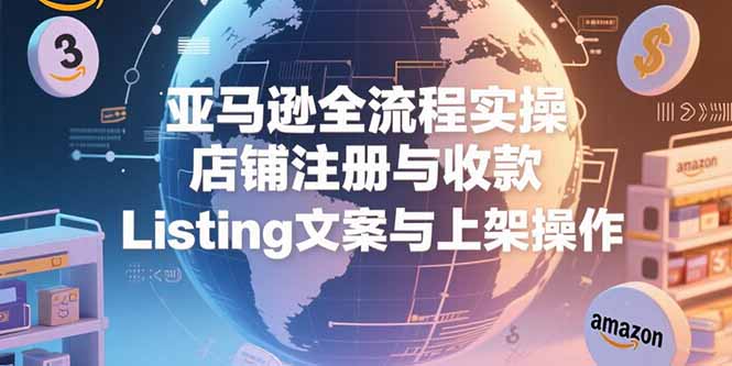 亚马逊全流程实操，店铺注册与收款，Listing文案与上架操作-大鱼聊项目