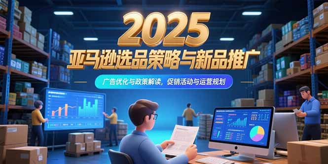 2025亚马逊选品策略与新品推广，广告优化与政策解读，促销活动与运营规划-大鱼聊项目