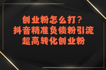 创业粉怎么打？抖音精准负债粉引流，超高转化创业粉-大鱼聊项目
