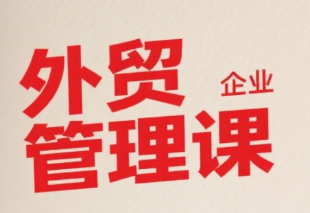 中小外贸企业管理课，系统性强，直击痛点，助企业全面提升管理智慧-大鱼聊项目