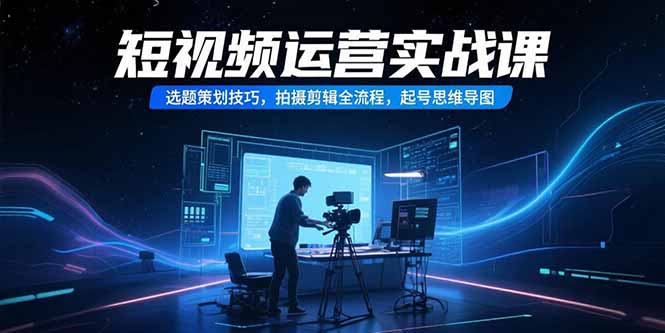 短视频运营实战课，选题策划技巧，拍摄剪辑全流程，起号思维导图-大鱼聊项目