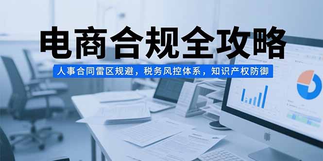 电商合规全攻略，人事合同雷区规避，税务风控体系，知识产权防御-大鱼聊项目