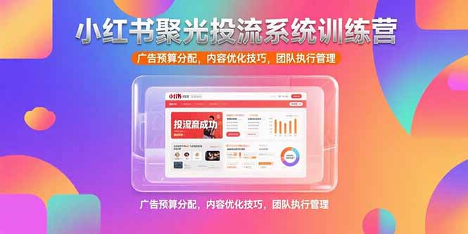 小红书聚光投流系统训练营，广告预算分配，内容优化技巧，团队执行管理-大鱼聊项目