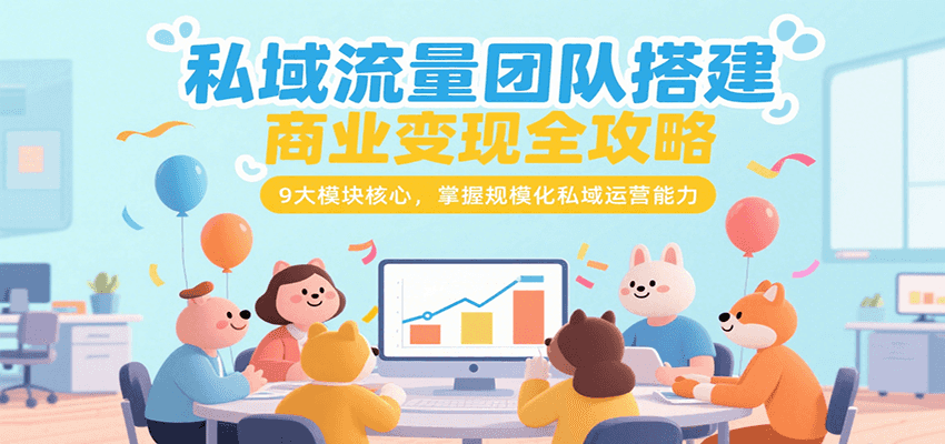 私域流量团队搭建商业变现全攻略，9大模块核心，掌握规模化私域运营能力-大鱼聊项目