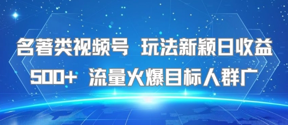 名著类视频号 玩法新颖日收益500+ 流量火爆目标人群广-大鱼聊项目