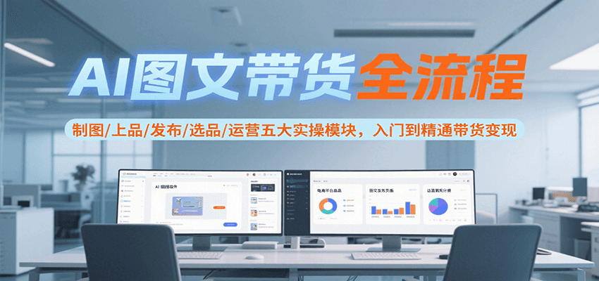 AI图文带货全流程，制图/上品/发布/选品/运营五大实操模块，入门到精通带货变现-大鱼聊项目