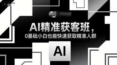 AI精准获客班，0基础小白也能快速获取精准人群-大鱼聊项目