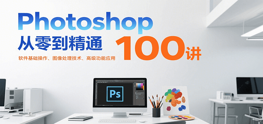 Photoshop从零到精通100讲：软件基础操作、图像处理技术、高级功能应用-大鱼聊项目