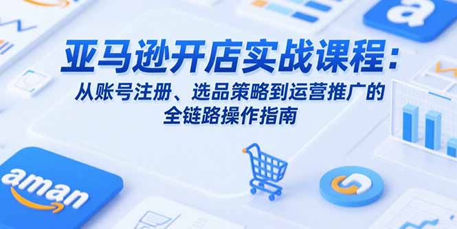 亚马逊开店实战课程：从账号注册、选品策略到运营推广的全链路操作指南-大鱼聊项目