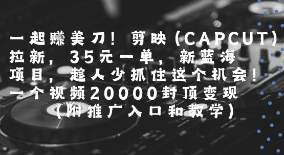 一起挣美刀!剪映(CAPCUT)拉新，35米一单，新蓝海项目，一个视频2w封顶变现(附推广入口和教学)-大鱼聊项目