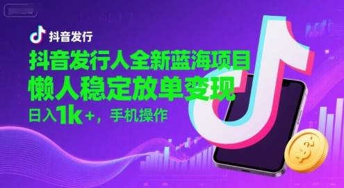 抖音发行人全新蓝海项目，懒人稳定放单变现,，日入1k+，手机操作【揭秘】-大鱼聊项目