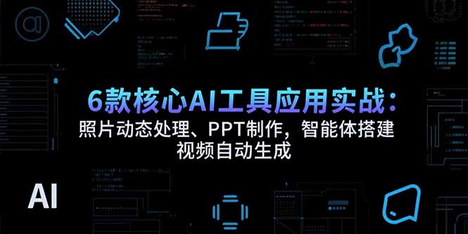 6款核心AI工具应用实战：照片动态处理、PPT制作，智能体搭建 视频自动生成-大鱼聊项目