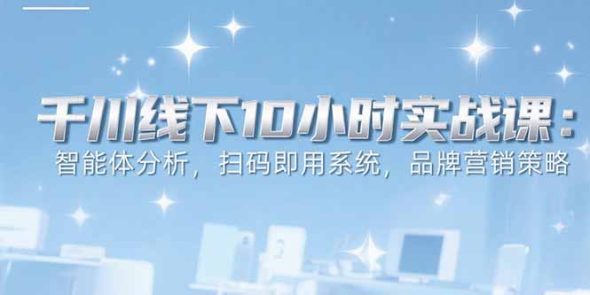 6月千川线下10小时实战课：智能体分析，扫码即用系统，品牌营销策略-大鱼聊项目