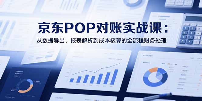 2025京东POP对账实战课：从数据导出、报表解析到成本核算的全流程财务处理-大鱼聊项目