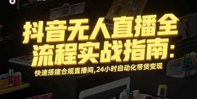 抖音无人直播全流程实战指南：快速搭建合规直播间，24小时自动化带货变现-大鱼聊项目