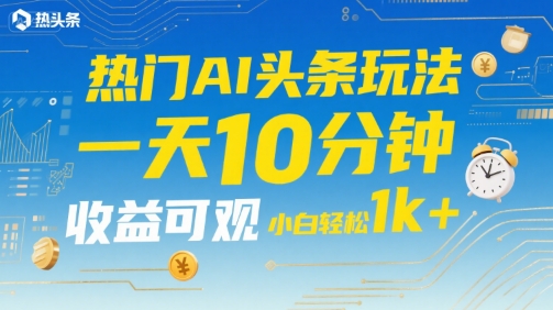 热门AI头条玩法，一天10分钟，收益可观，小白轻松日入1k+【揭秘】-大鱼聊项目