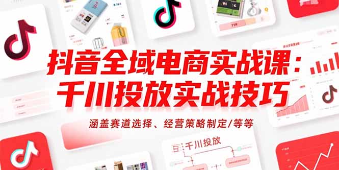 抖音全域电商实战课：千川投放实战技巧，涵盖赛道选择、经营策略制定/等等-大鱼聊项目