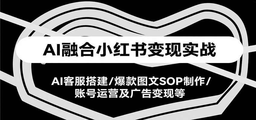 AI融合小红书变现实战课，AI客服搭建/爆款图文SOP制作/账号运营及广告变现等-大鱼聊项目