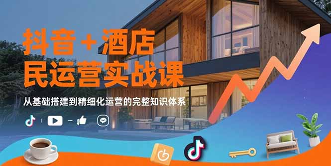 抖音+酒店民宿运营实战课：从基础搭建到精细化运营的完整知识体系-大鱼聊项目