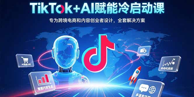 TikTok+AI赋能冷启动课：专为跨境电商和内容创业者设计，全套解决方案-大鱼聊项目