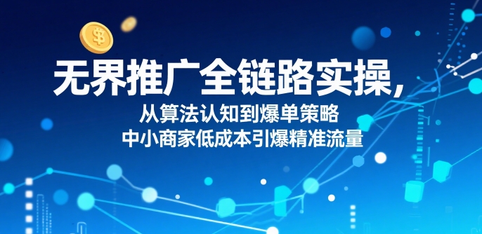 无界推广全链路实操，从算法认知到爆单策略，中小商家低成本引爆精准流量-大鱼聊项目