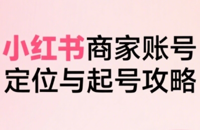 小红书电商全链路实战从定位到爆单，系统拆解小红书商家起号全流程-大鱼聊项目