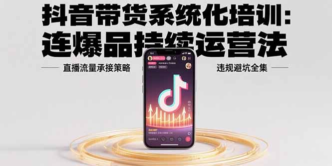抖音带货系统化培训：连爆品持续运营法，直播流量承接策略，违规避坑全集-大鱼聊项目