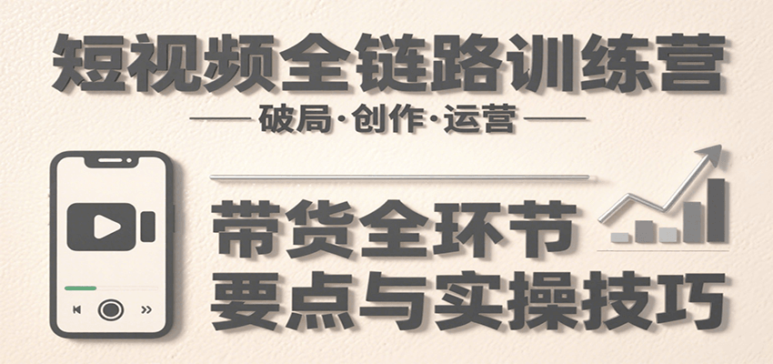 短视频全链路训练营：含破局、创作、运营、带货等多方面，详解各环节要点与实操技巧-大鱼聊项目