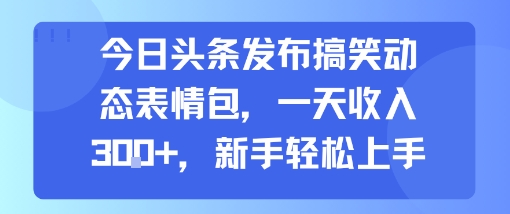 今日头条发布搞笑动态表情包，一天收入3张+，新手轻松上手-大鱼聊项目