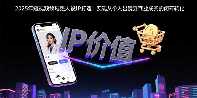 2025年短视频领域人设IP打造：实现从个人出镜到商业成交的闭环转化-大鱼聊项目