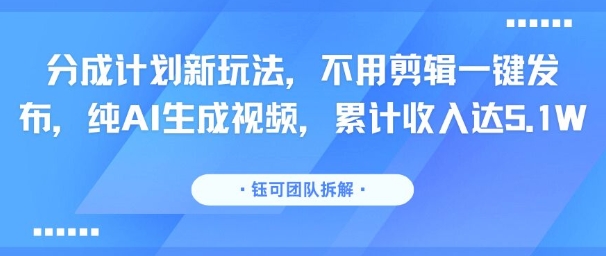 分成计划新玩法，不用剪辑一键发布，纯AI生成视频，累计收入达5.1W-大鱼聊项目