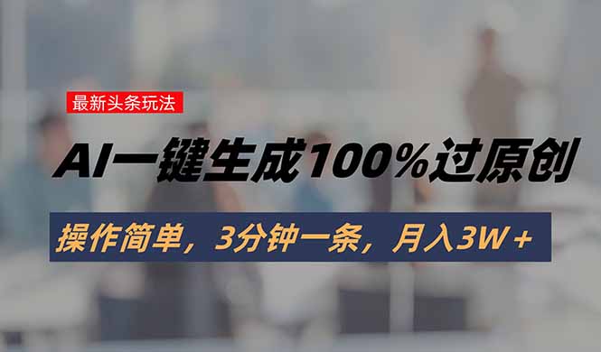 头条最新玩法，AI一键生成100%过原创，操作简单，3分钟一条，月入3W＋-大鱼聊项目