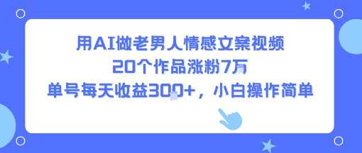 用AI做老男人情感文案视频，20个作品涨粉7W，单号每天收益3张+，小白操作简单-大鱼聊项目