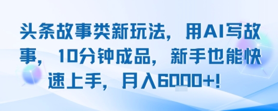 头条故事类新玩法，用AI写故事，10分钟成品，新手也能快速上手，月入6k+-大鱼聊项目