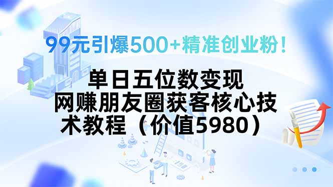 99元引爆500+精准创业粉！单日五位数变现，网赚朋友圈获客核心技术教程…-大鱼聊项目