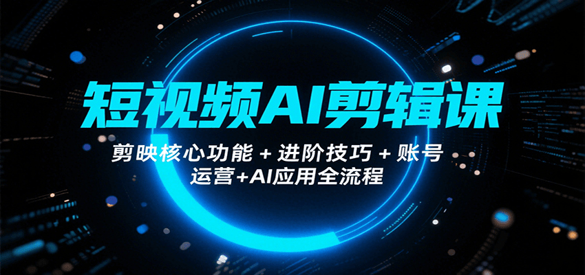 短视频AI剪辑课，剪映核心功能+进阶技巧+账号运营+AI应用全流程-大鱼聊项目