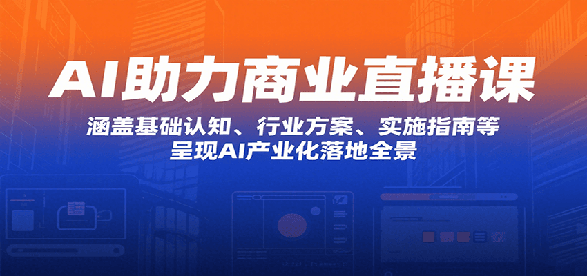 AI助力商业直播课：涵盖基础认知、行业方案、实施指南等，呈现AI产业化落地全景-大鱼聊项目