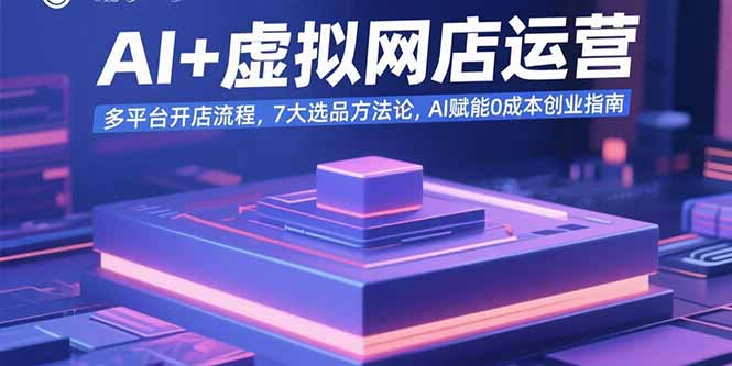 AI+虚拟网店运营：多平台开店流程，7大选品方法论，AI赋能0成本创业指南-大鱼聊项目