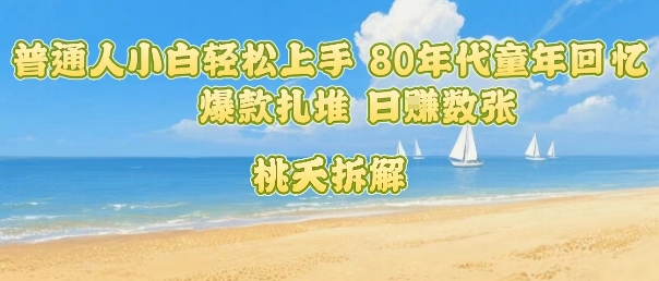 普通人小白轻松上手 80年代童年回忆杀，爆款扎堆，日入数张-大鱼聊项目