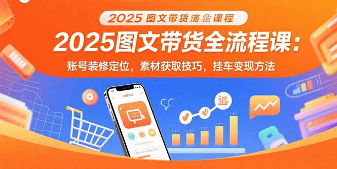 2025图文带货全流程课：账号装修定位，素材获取技巧，挂车变现方法-大鱼聊项目