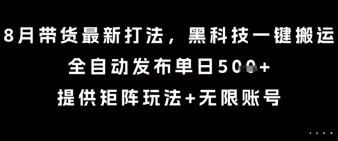 8月带货最新打法，黑科技一键搬运，全自动发布单日5张+，提供矩阵玩法+无限账号【揭秘】-大鱼聊项目