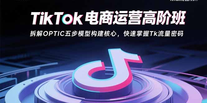 TikTok电商运营高阶班：拆解OPTIC五步模型构建核心，快速掌握Tk流量密码-大鱼聊项目