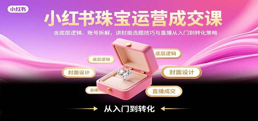 小红书珠宝运营成交课：含底层逻辑、账号拆解，讲封面选题技巧与直播从入门到转化策略-大鱼聊项目