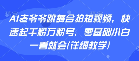 AI老爷爷跳舞合拍短视频，快速起千粉万粉号，零基础小白一看就会(详细教学)-大鱼聊项目